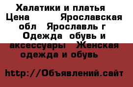 Халатики и платья › Цена ­ 200 - Ярославская обл., Ярославль г. Одежда, обувь и аксессуары » Женская одежда и обувь   